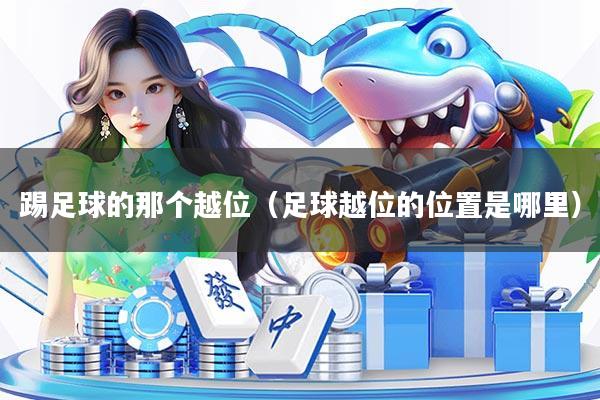踢足球的那个越位(足球越位的位置是哪里)
